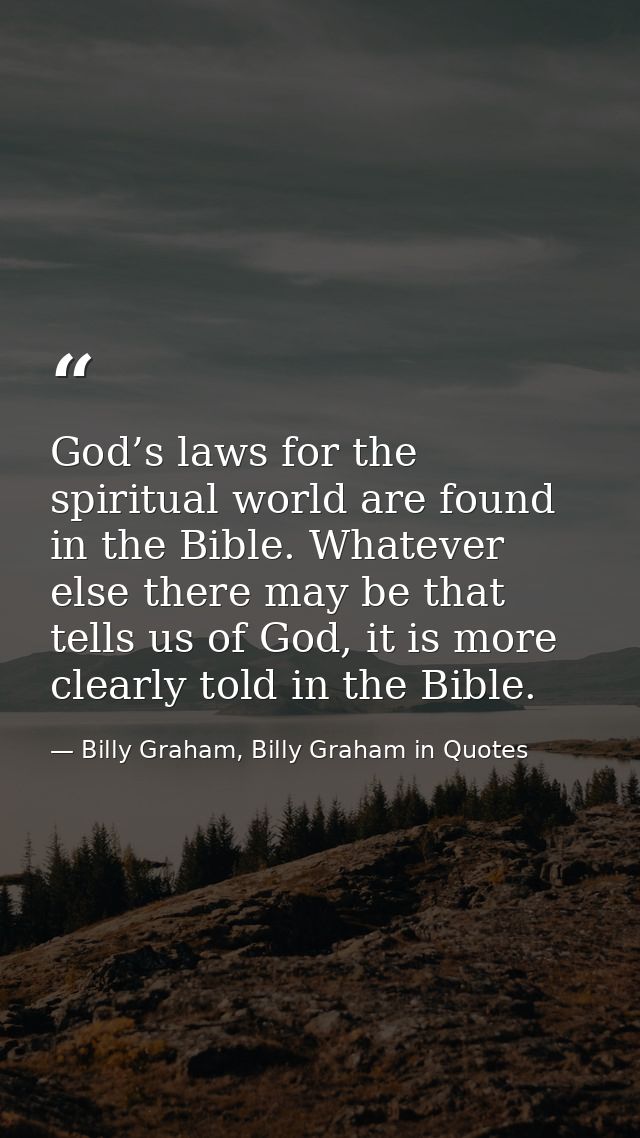 God’s laws for the spiritual world are found in the Bible. Whatever else there may be that tells us of God, it is more c — Billy Graham, Billy Graham in Quotes