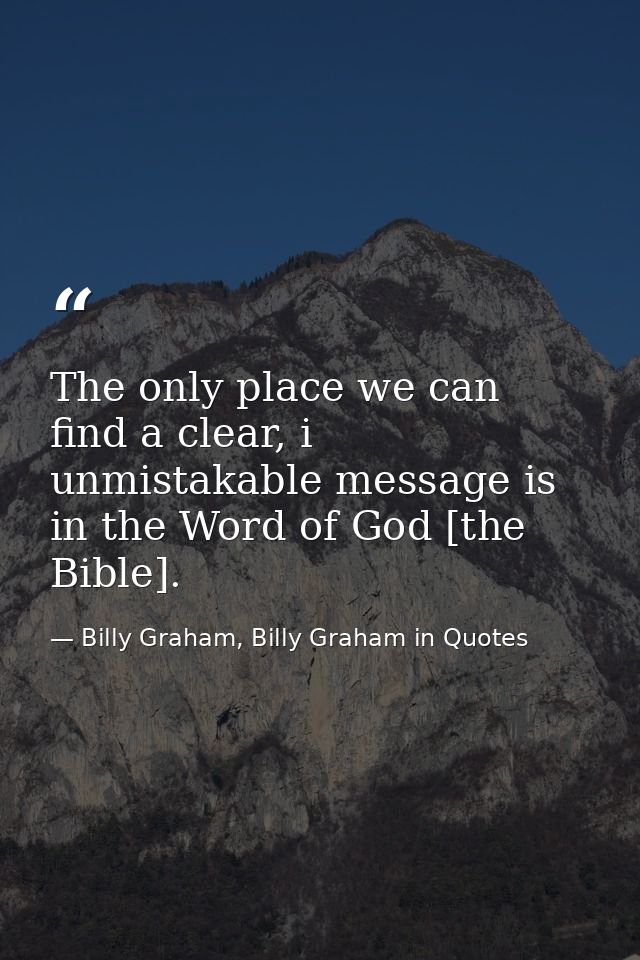 The only place we can find a clear, i unmistakable message is in the Word of God [the Bible]. — Billy Graham, Billy Graham in Quotes