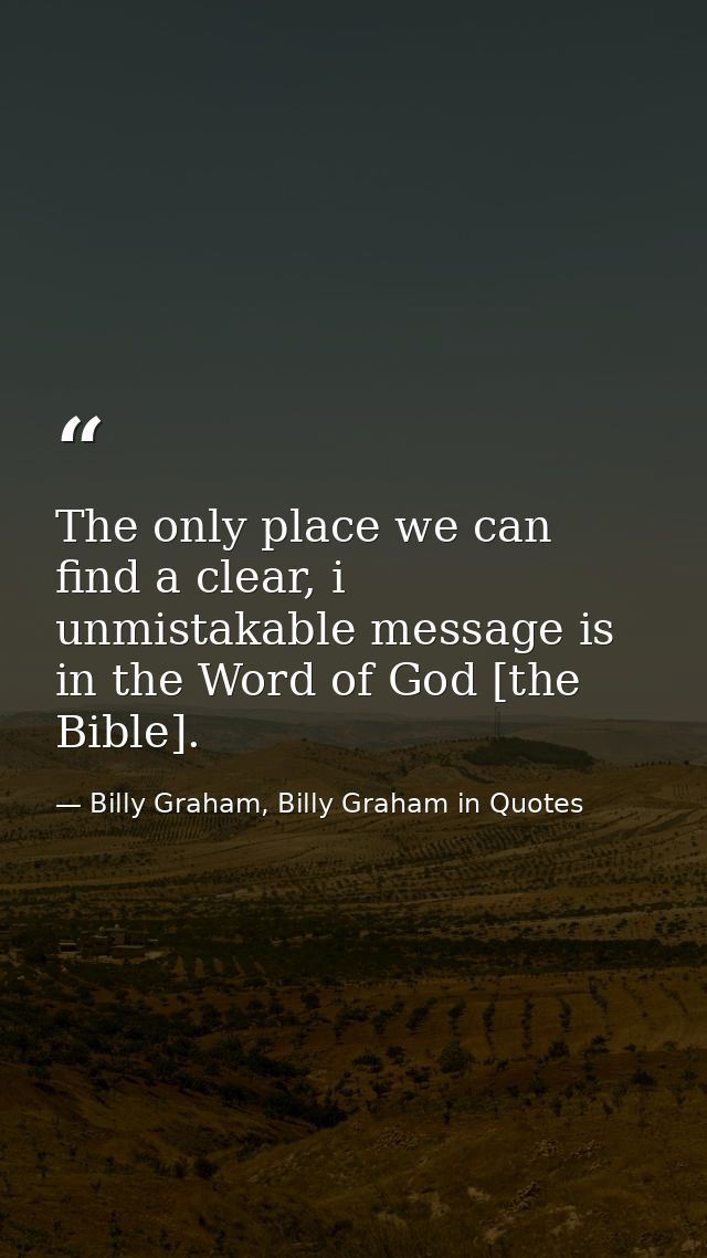 The only place we can find a clear, i unmistakable message is in the Word of God [the Bible]. — Billy Graham, Billy Graham in Quotes
