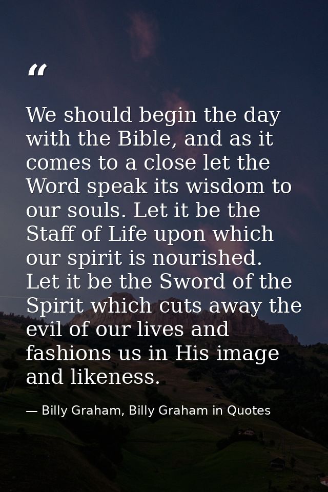 We should begin the day with the Bible, and as it comes to a close let the Word speak its wisdom to our souls. Let it be — Billy Graham, Billy Graham in Quotes