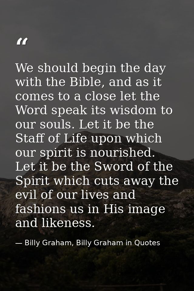 We should begin the day with the Bible, and as it comes to a close let the Word speak its wisdom to our souls. Let it be — Billy Graham, Billy Graham in Quotes