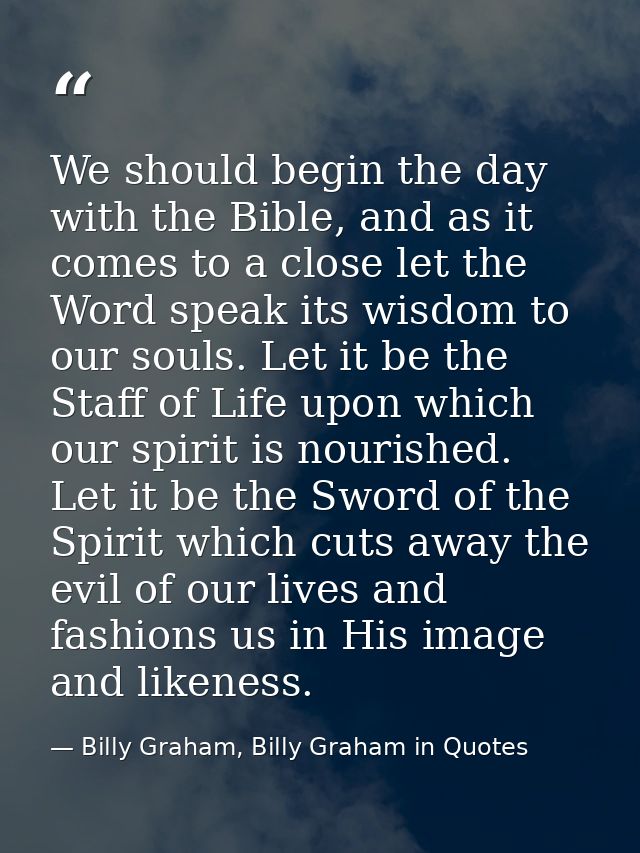 We should begin the day with the Bible, and as it comes to a close let the Word speak its wisdom to our souls. Let it be — Billy Graham, Billy Graham in Quotes