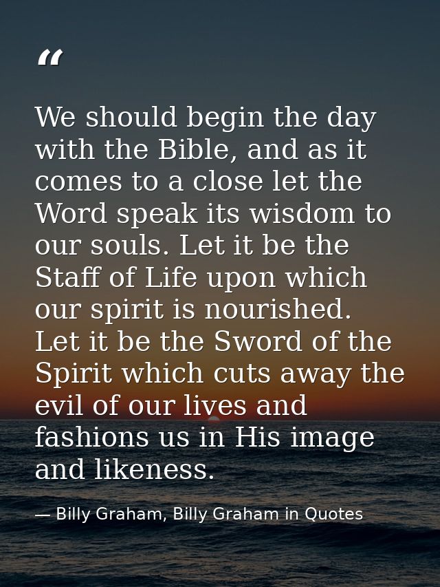 We should begin the day with the Bible, and as it comes to a close let the Word speak its wisdom to our souls. Let it be — Billy Graham, Billy Graham in Quotes