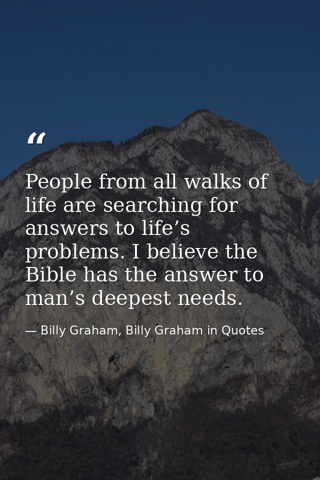 People from all walks of life are searching for answers to life’s problems. I believe the Bible has the answer to man’s  — Billy Graham, Billy Graham in Quotes