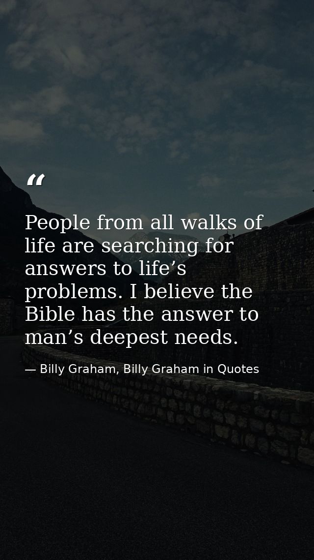 People from all walks of life are searching for answers to life’s problems. I believe the Bible has the answer to man’s  — Billy Graham, Billy Graham in Quotes