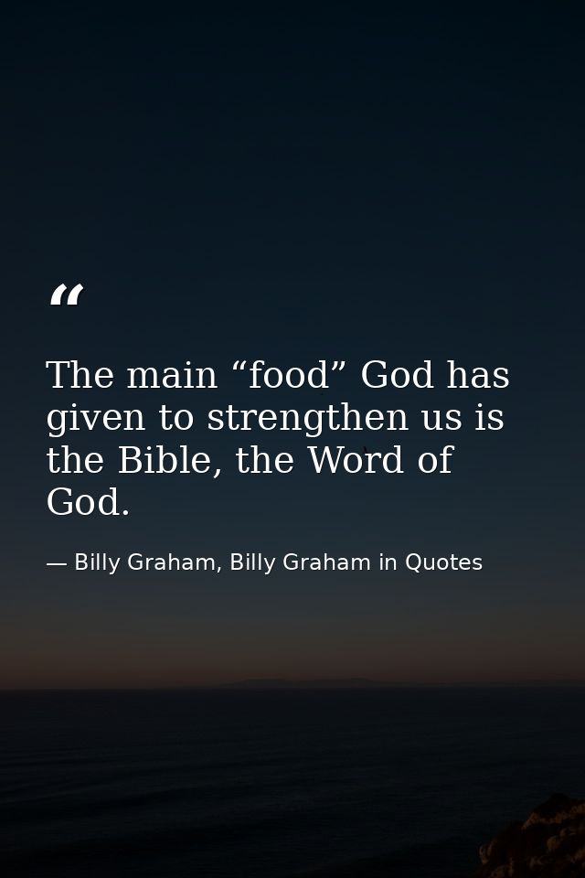 The main “food” God has given to strengthen us is the Bible, the Word of God. — Billy Graham, Billy Graham in Quotes