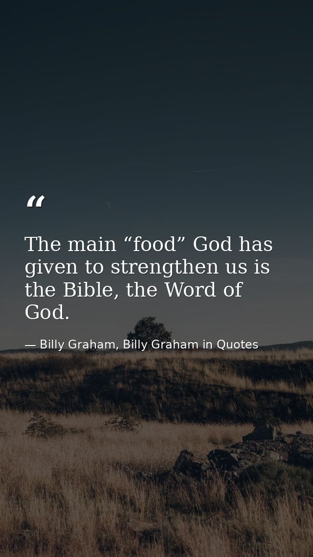 The main “food” God has given to strengthen us is the Bible, the Word of God. — Billy Graham, Billy Graham in Quotes