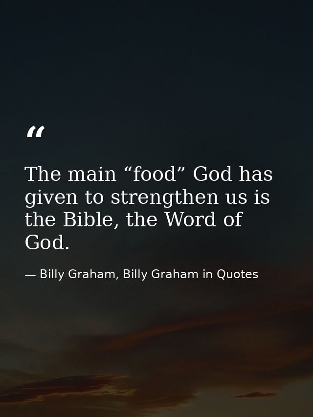 The main “food” God has given to strengthen us is the Bible, the Word of God. — Billy Graham, Billy Graham in Quotes