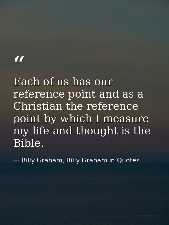 Each of us has our reference point and as a Christian the reference point by which I measure my life and thought is the  — Billy Graham, Billy Graham in Quotes