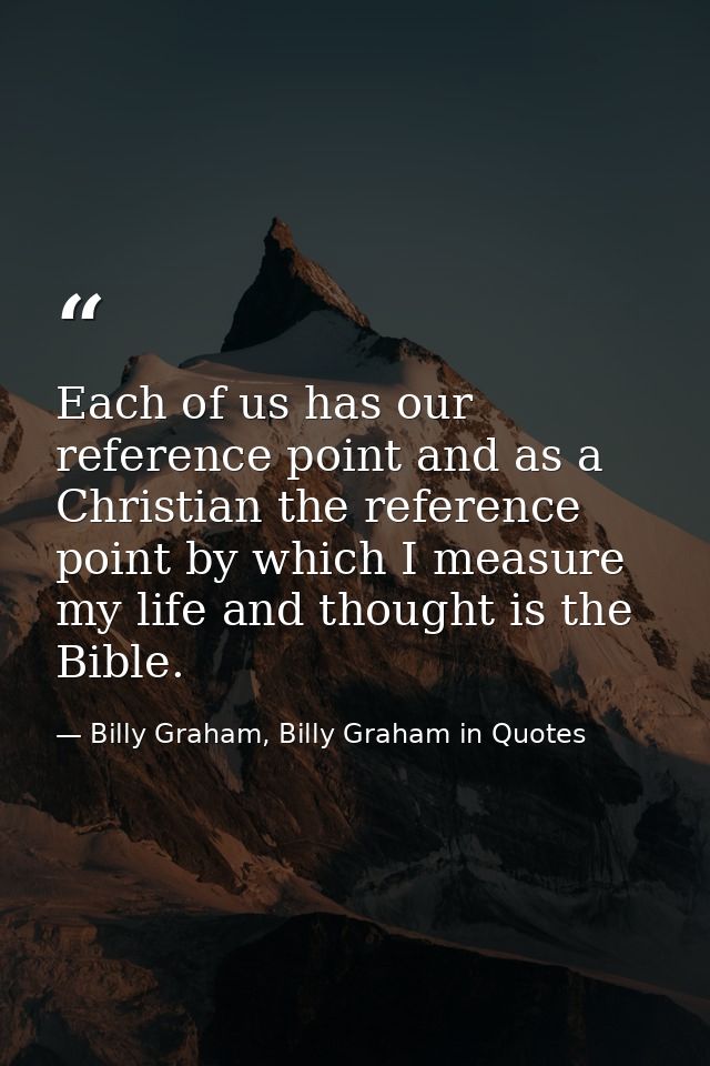Each of us has our reference point and as a Christian the reference point by which I measure my life and thought is the  — Billy Graham, Billy Graham in Quotes