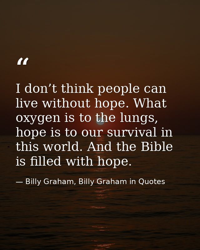 I don’t think people can live without hope. What oxygen is to the lungs, hope is to our survival in this world. And the  — Billy Graham, Billy Graham in Quotes