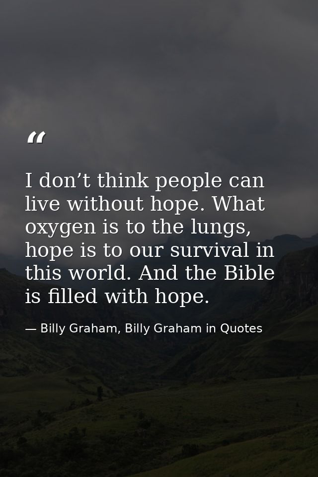 I don’t think people can live without hope. What oxygen is to the lungs, hope is to our survival in this world. And the  — Billy Graham, Billy Graham in Quotes