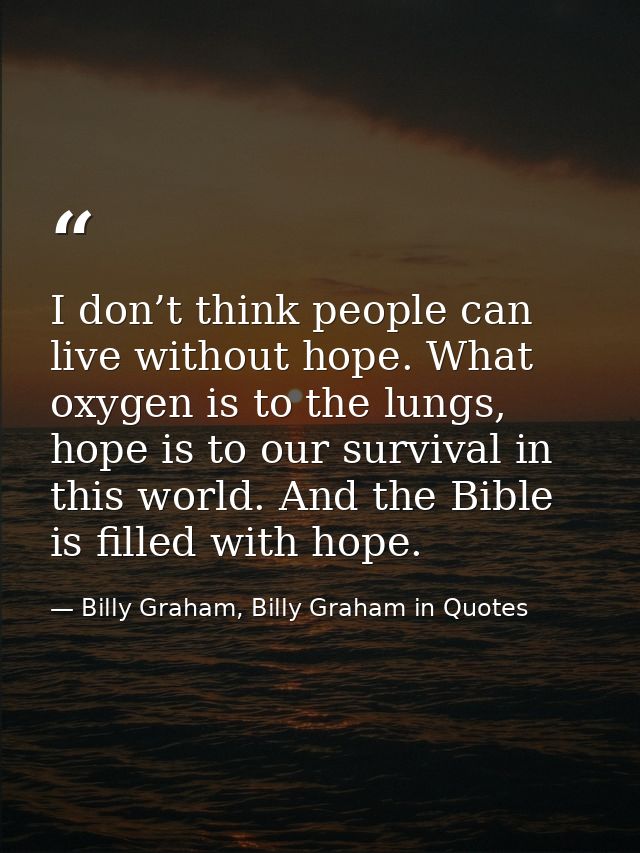 I don’t think people can live without hope. What oxygen is to the lungs, hope is to our survival in this world. And the  — Billy Graham, Billy Graham in Quotes