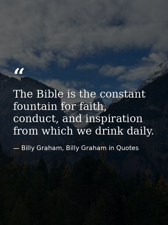 The Bible is the constant fountain for faith, conduct, and inspiration from which we drink daily. — Billy Graham, Billy Graham in Quotes