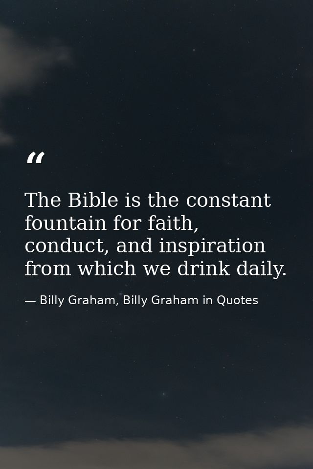 The Bible is the constant fountain for faith, conduct, and inspiration from which we drink daily. — Billy Graham, Billy Graham in Quotes