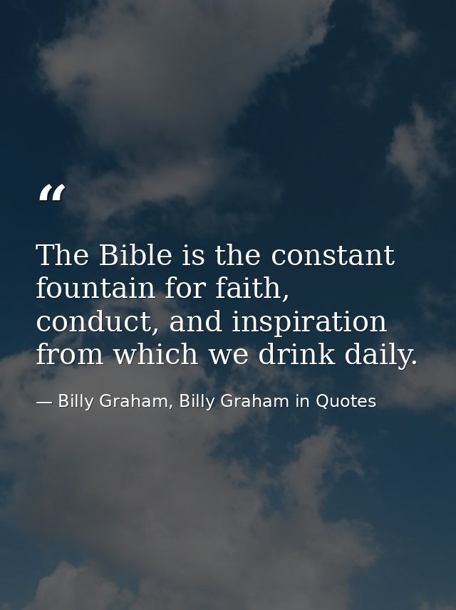 The Bible is the constant fountain for faith, conduct, and inspiration from which we drink daily. — Billy Graham, Billy Graham in Quotes