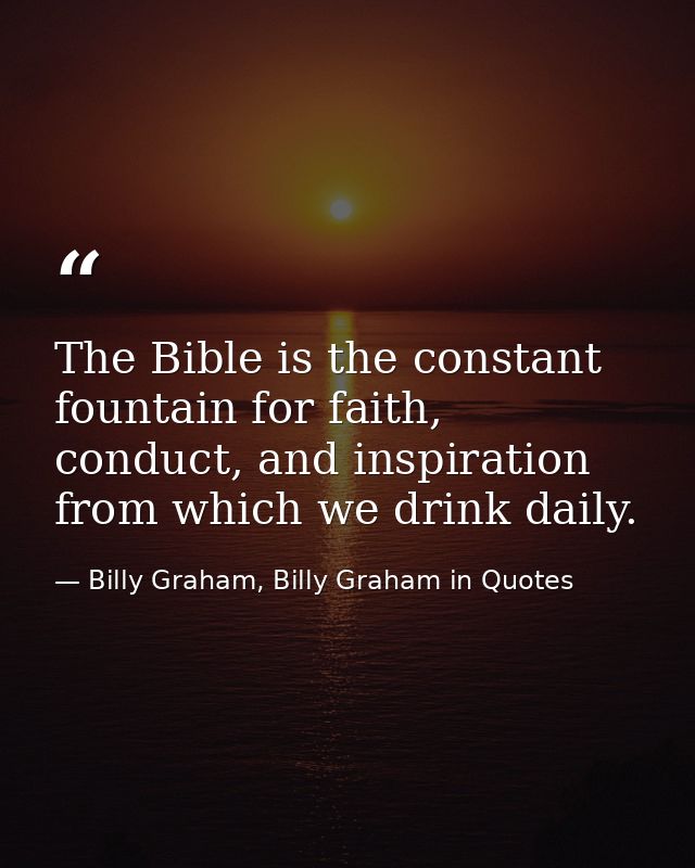 The Bible is the constant fountain for faith, conduct, and inspiration from which we drink daily. — Billy Graham, Billy Graham in Quotes