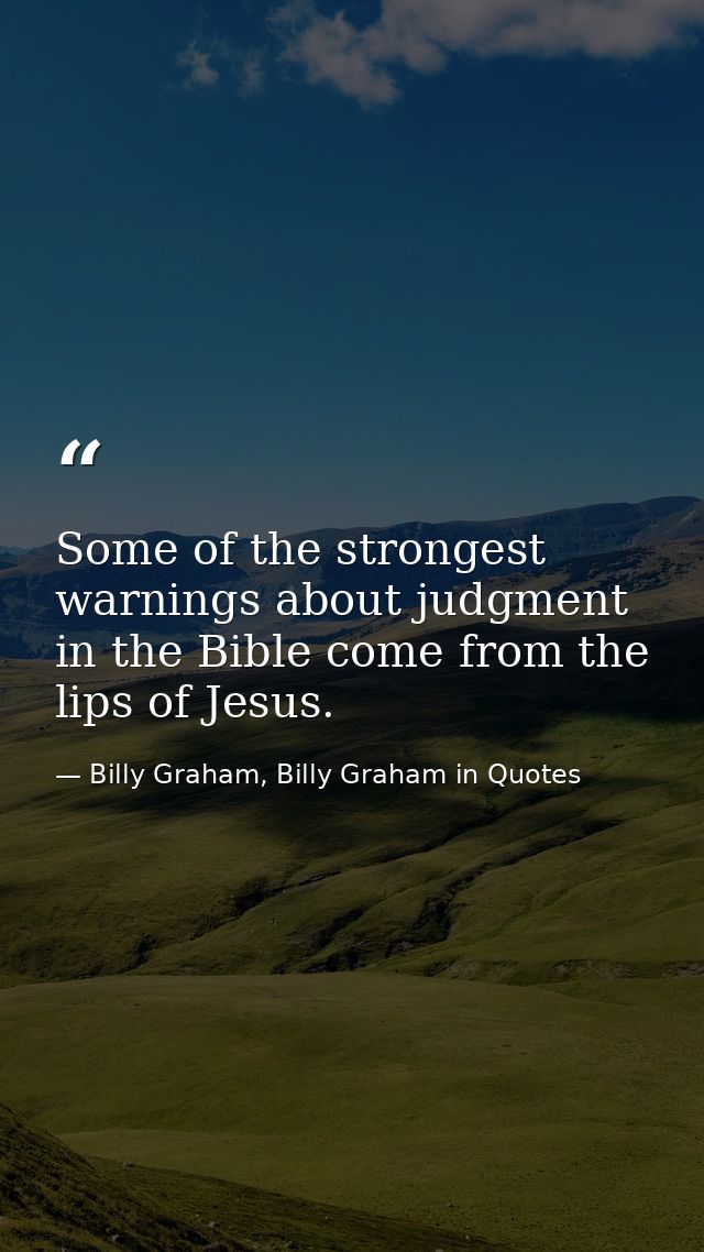Some of the strongest warnings about judgment in the Bible come from the lips of Jesus. — Billy Graham, Billy Graham in Quotes
