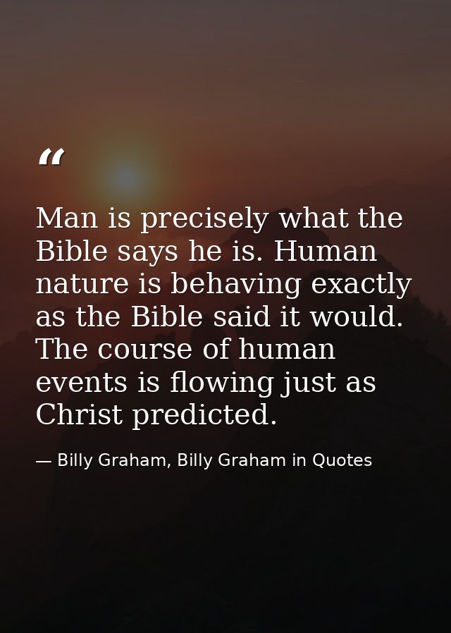 Man is precisely what the Bible says he is. Human nature is behaving exactly as the Bible said it would. The course of h — Billy Graham, Billy Graham in Quotes