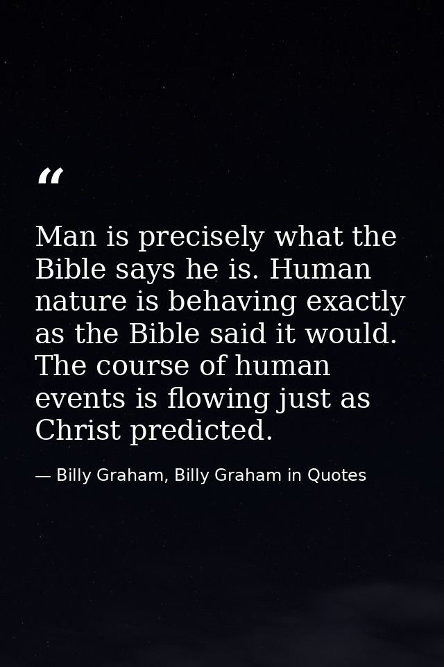 Man is precisely what the Bible says he is. Human nature is behaving exactly as the Bible said it would. The course of h — Billy Graham, Billy Graham in Quotes