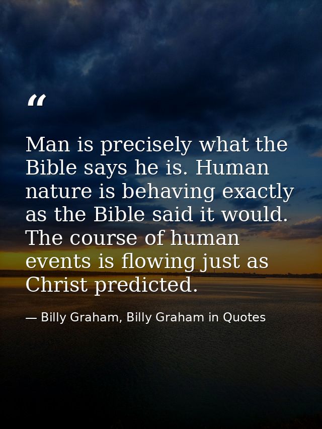 Man is precisely what the Bible says he is. Human nature is behaving exactly as the Bible said it would. The course of h — Billy Graham, Billy Graham in Quotes