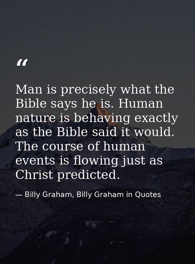 Man is precisely what the Bible says he is. Human nature is behaving exactly as the Bible said it would. The course of h — Billy Graham, Billy Graham in Quotes
