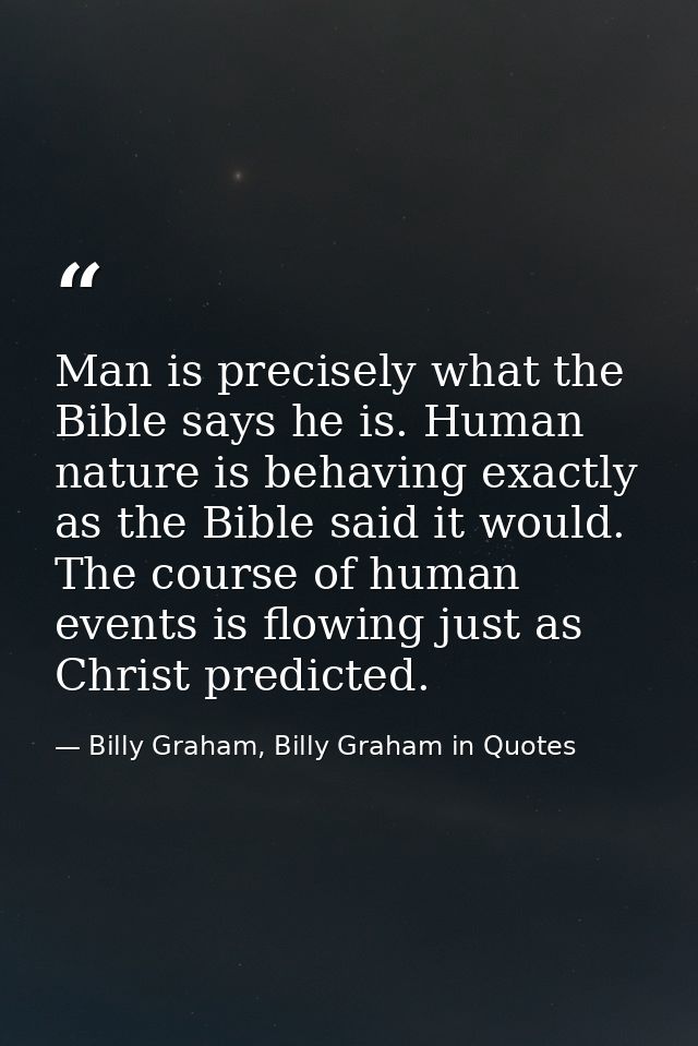 Man is precisely what the Bible says he is. Human nature is behaving exactly as the Bible said it would. The course of h — Billy Graham, Billy Graham in Quotes