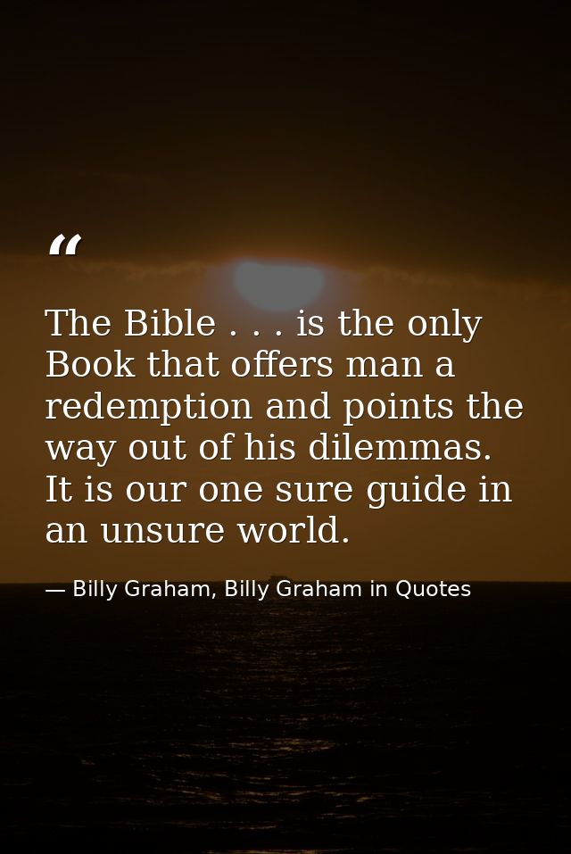 The Bible . . . is the only Book that offers man a redemption and points the way out of his dilemmas. It is our one sure — Billy Graham, Billy Graham in Quotes