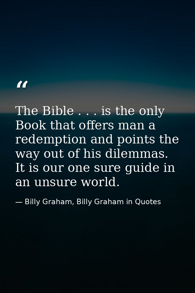 The Bible . . . is the only Book that offers man a redemption and points the way out of his dilemmas. It is our one sure — Billy Graham, Billy Graham in Quotes
