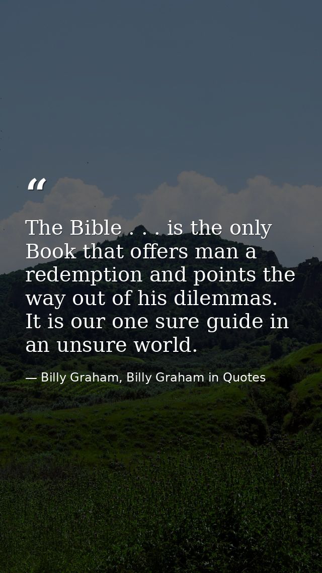 The Bible . . . is the only Book that offers man a redemption and points the way out of his dilemmas. It is our one sure — Billy Graham, Billy Graham in Quotes