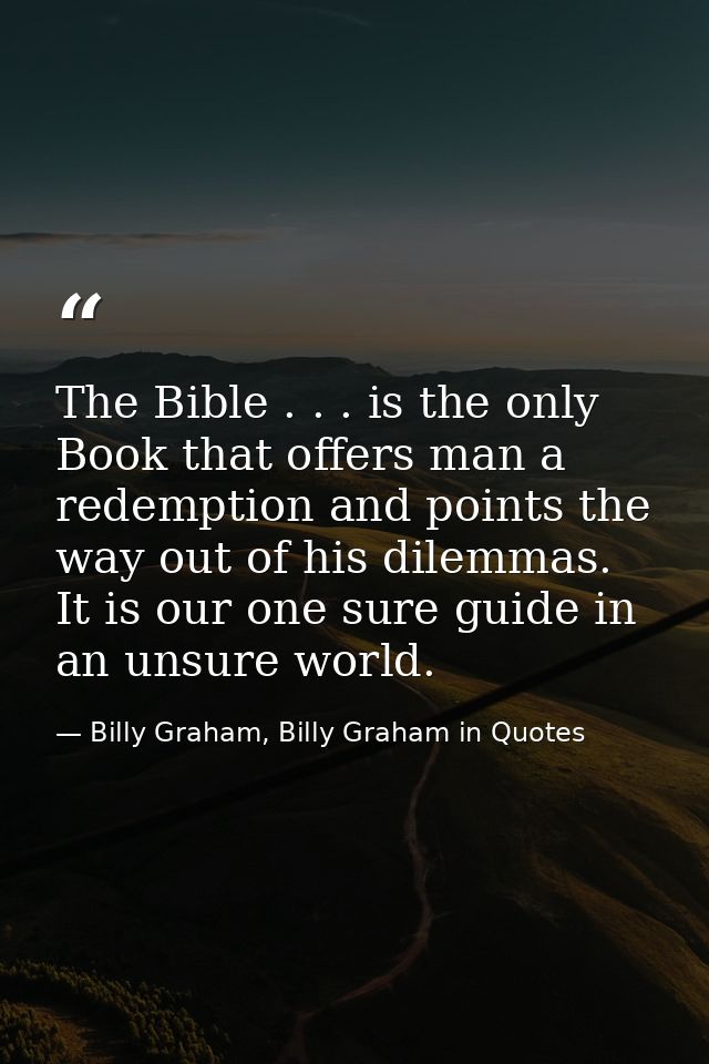 The Bible . . . is the only Book that offers man a redemption and points the way out of his dilemmas. It is our one sure — Billy Graham, Billy Graham in Quotes