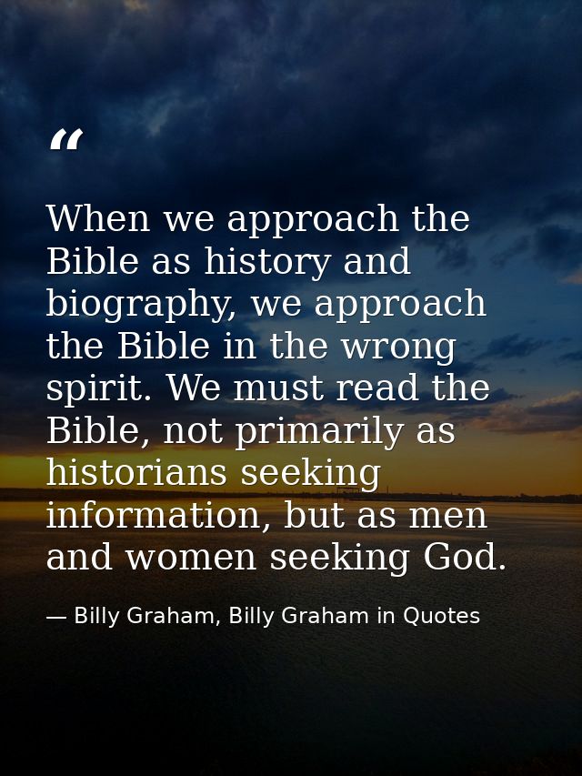 When we approach the Bible as history and biography, we approach the Bible in the wrong spirit. We must read the Bible,  — Billy Graham, Billy Graham in Quotes