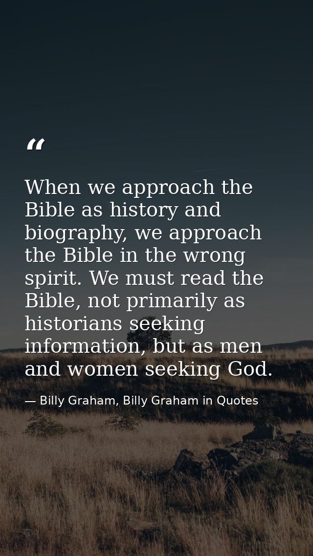 When we approach the Bible as history and biography, we approach the Bible in the wrong spirit. We must read the Bible,  — Billy Graham, Billy Graham in Quotes