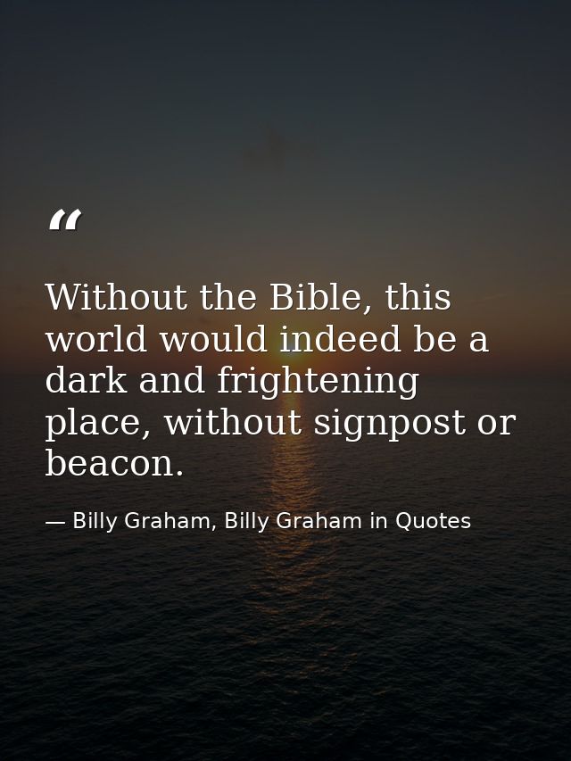 Without the Bible, this world would indeed be a dark and frightening place, without signpost or beacon. — Billy Graham, Billy Graham in Quotes