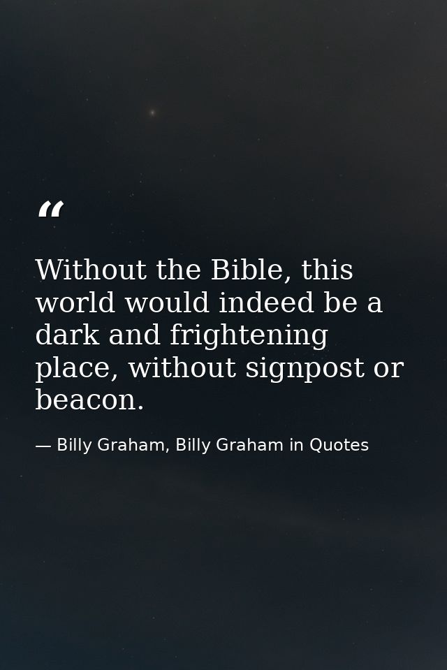 Without the Bible, this world would indeed be a dark and frightening place, without signpost or beacon. — Billy Graham, Billy Graham in Quotes