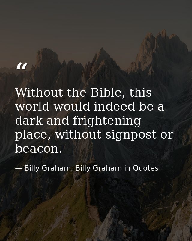 Without the Bible, this world would indeed be a dark and frightening place, without signpost or beacon. — Billy Graham, Billy Graham in Quotes