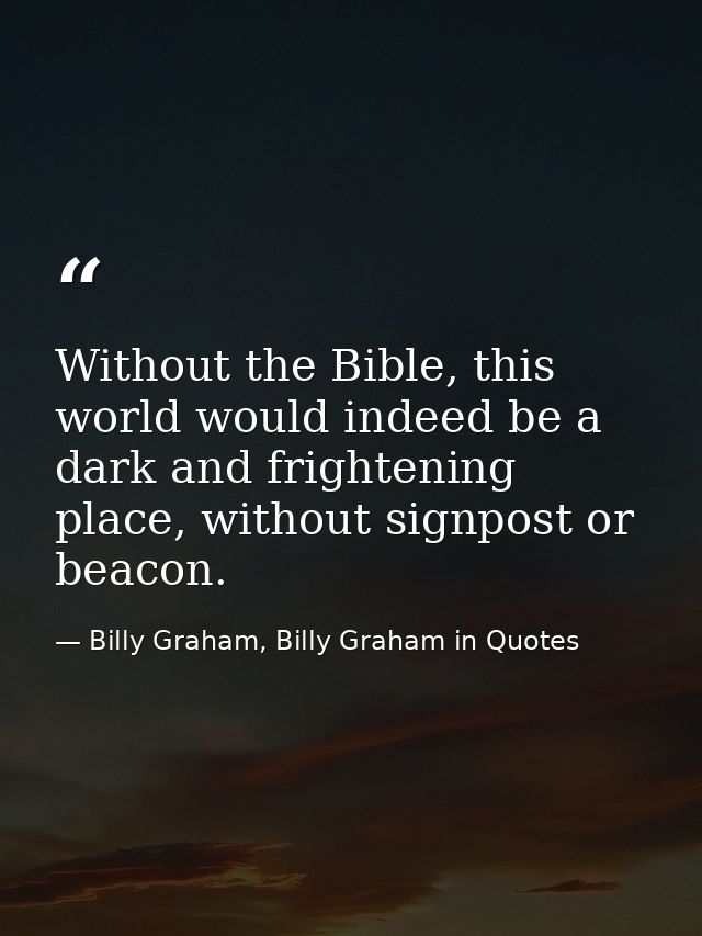 Without the Bible, this world would indeed be a dark and frightening place, without signpost or beacon. — Billy Graham, Billy Graham in Quotes