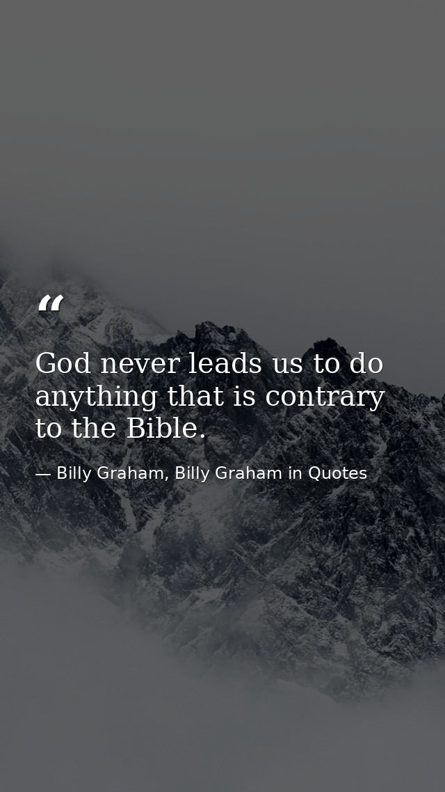 God never leads us to do anything that is contrary to the Bible. — Billy Graham, Billy Graham in Quotes
