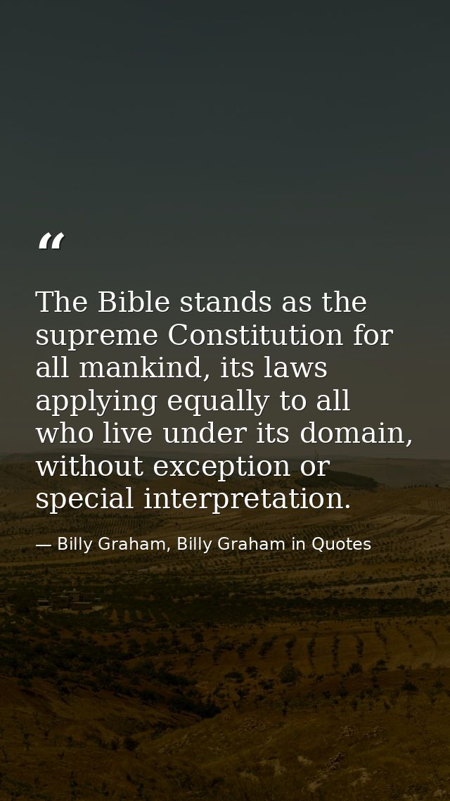 The Bible stands as the supreme Constitution for all mankind, its laws applying equally to all who live under its domain — Billy Graham, Billy Graham in Quotes