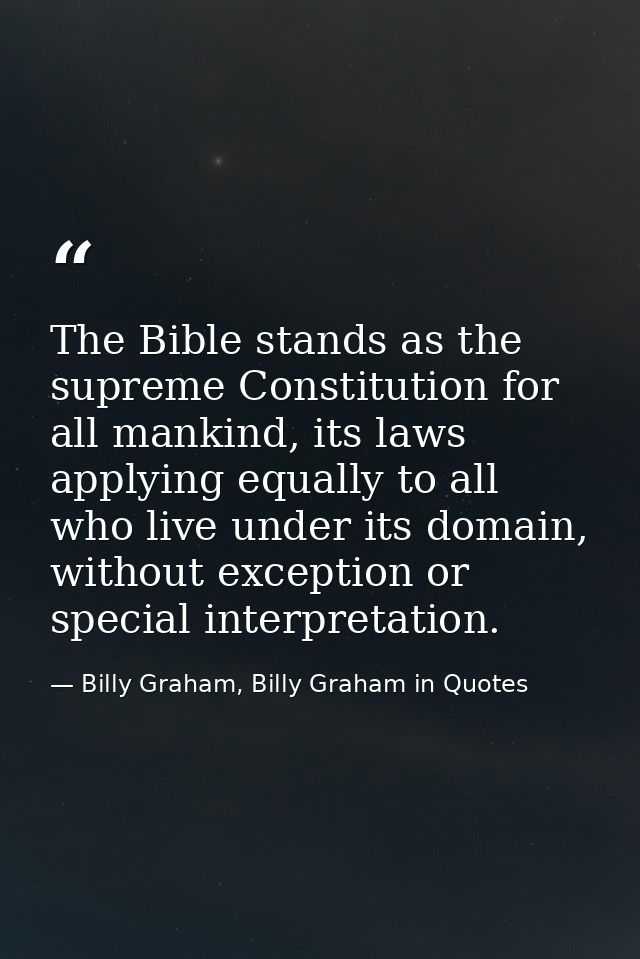 The Bible stands as the supreme Constitution for all mankind, its laws applying equally to all who live under its domain — Billy Graham, Billy Graham in Quotes