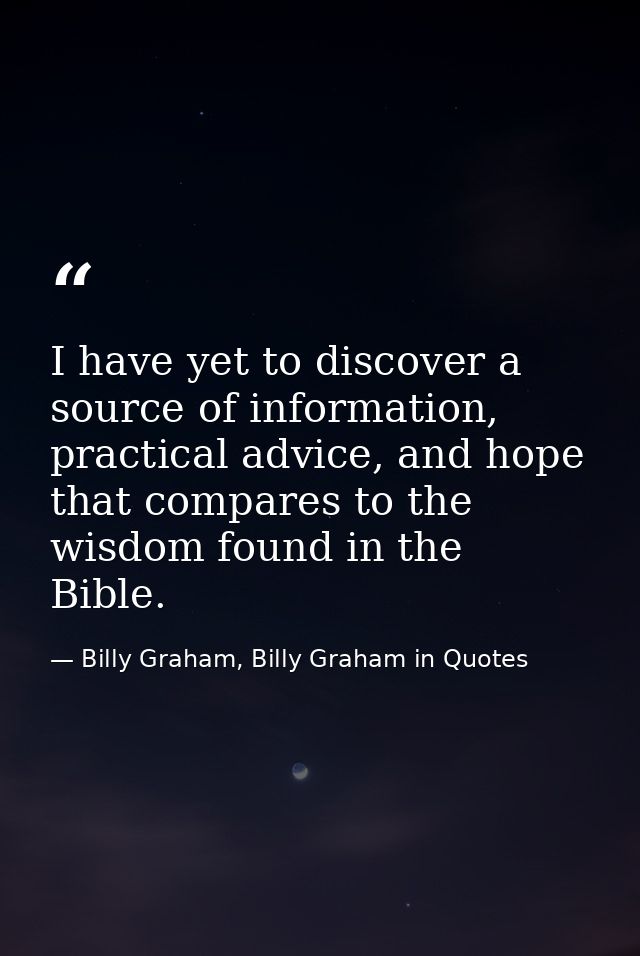 I have yet to discover a source of information, practical advice, and hope that compares to the wisdom found in the Bibl — Billy Graham, Billy Graham in Quotes