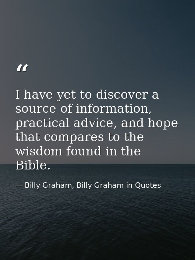 I have yet to discover a source of information, practical advice, and hope that compares to the wisdom found in the Bibl — Billy Graham, Billy Graham in Quotes