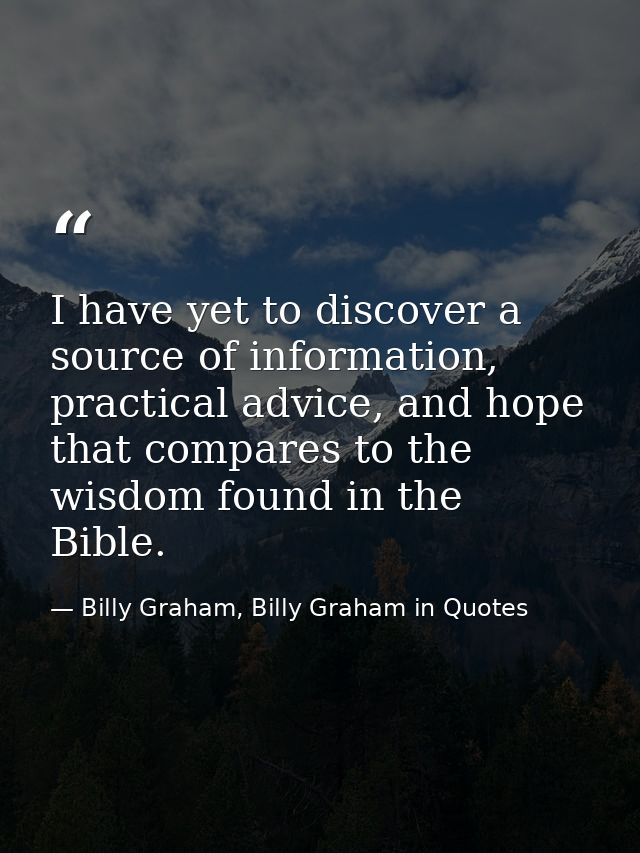 I have yet to discover a source of information, practical advice, and hope that compares to the wisdom found in the Bibl — Billy Graham, Billy Graham in Quotes