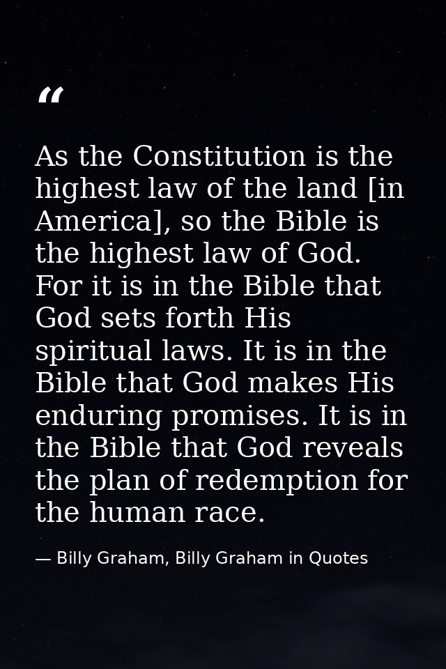 As the Constitution is the highest law of the land [in America], so the Bible is the highest law of God. For it is in th — Billy Graham, Billy Graham in Quotes