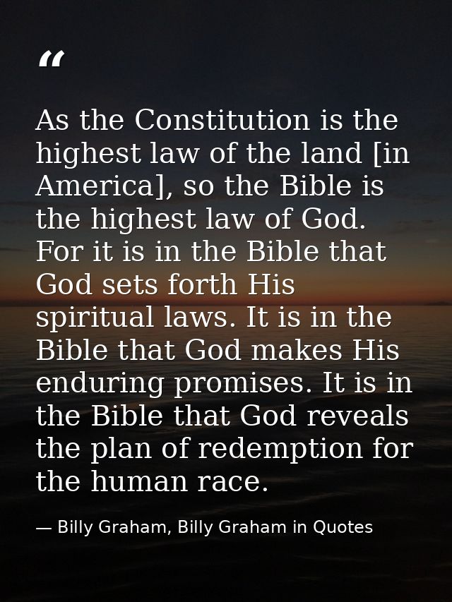 As the Constitution is the highest law of the land [in America], so the Bible is the highest law of God. For it is in th — Billy Graham, Billy Graham in Quotes