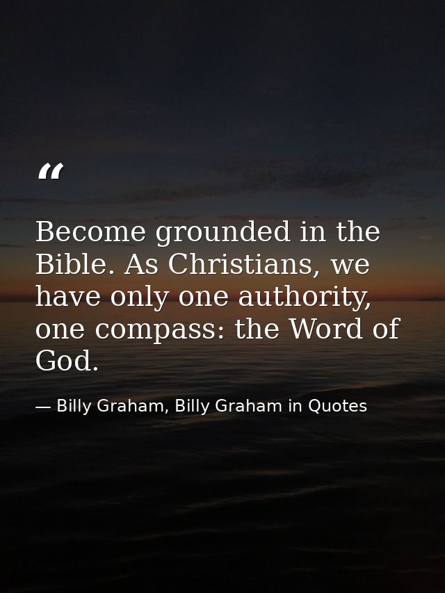 Become grounded in the Bible. As Christians, we have only one authority, one compass: the Word of God. — Billy Graham, Billy Graham in Quotes