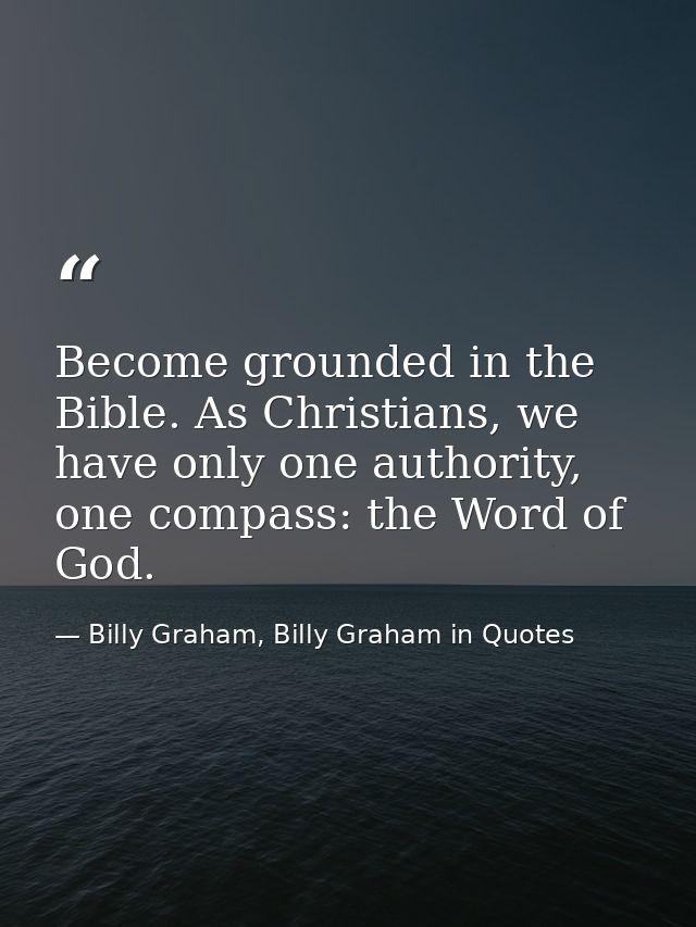 Become grounded in the Bible. As Christians, we have only one authority, one compass: the Word of God. — Billy Graham, Billy Graham in Quotes