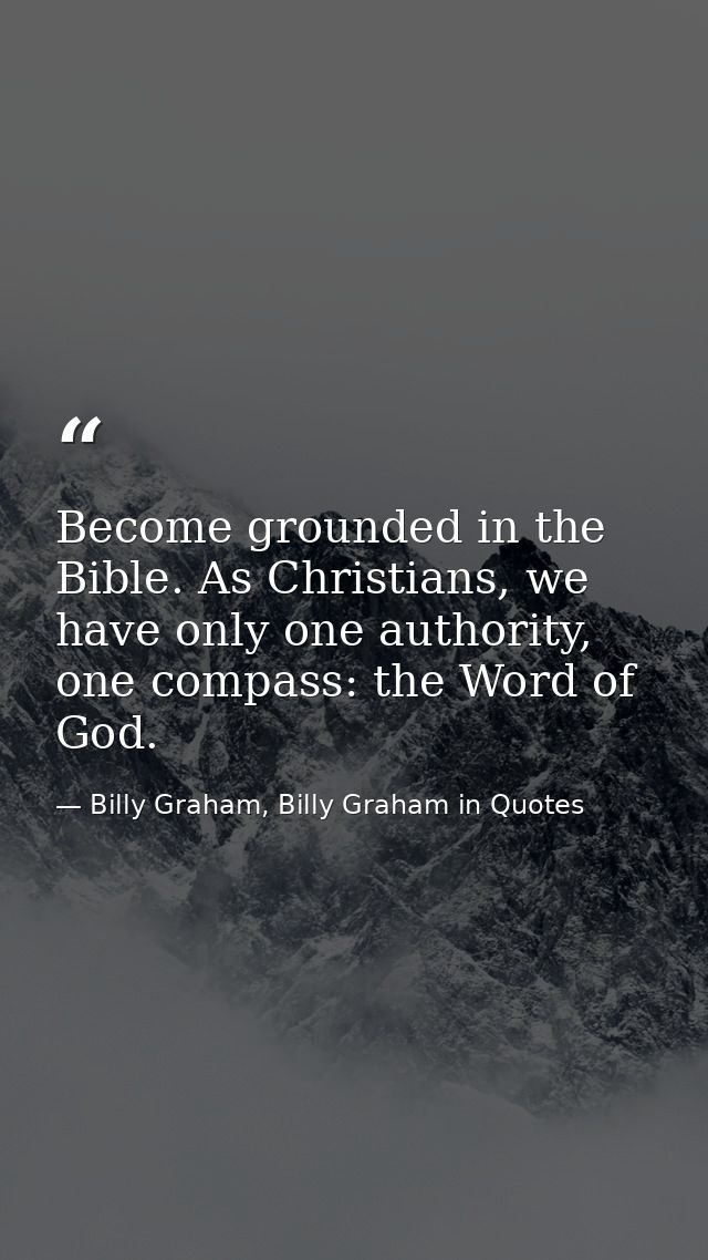 Become grounded in the Bible. As Christians, we have only one authority, one compass: the Word of God. — Billy Graham, Billy Graham in Quotes