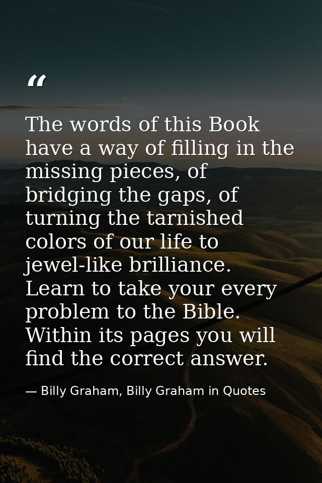 The words of this Book have a way of filling in the missing pieces, of bridging the gaps, of turning the tarnished color — Billy Graham, Billy Graham in Quotes