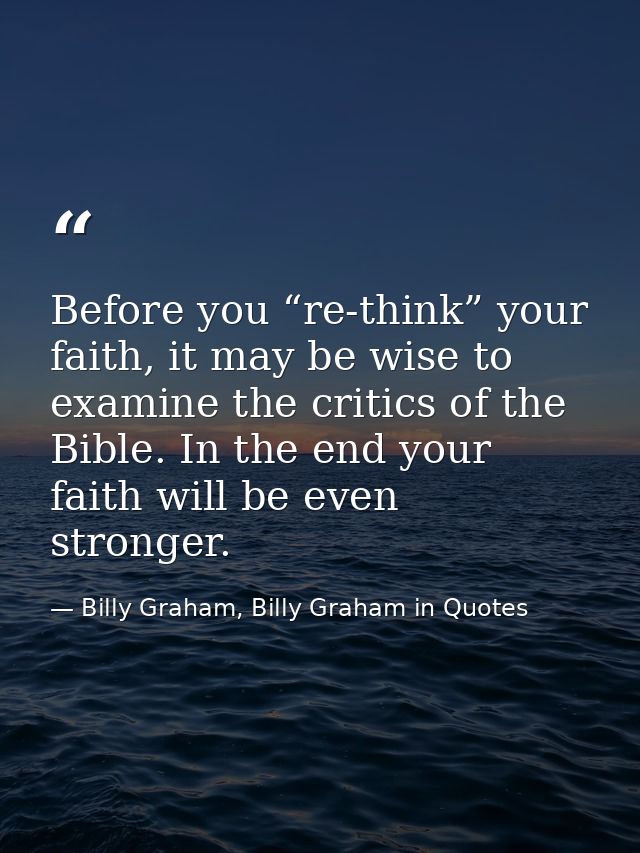 Before you “re-think” your faith, it may be wise to examine the critics of the Bible. In the end your faith will be even — Billy Graham, Billy Graham in Quotes